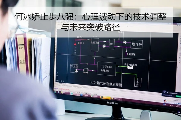 何冰娇止步八强：心理波动下的技术调整与未来突破路径