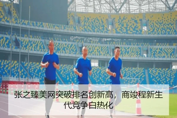 张之臻美网突破排名创新高，商竣程新生代竞争白热化