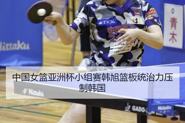 中国女篮亚洲杯小组赛韩旭篮板统治力压制韩国