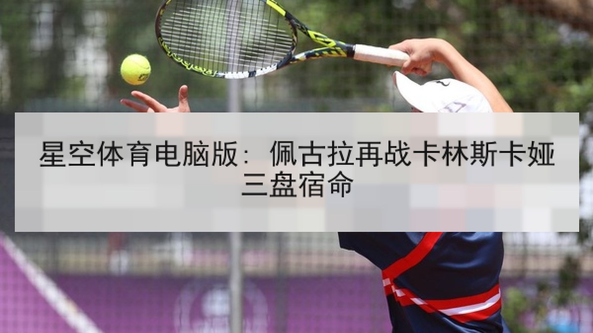 星空体育电脑版: 佩古拉再战卡林斯卡娅三盘宿命