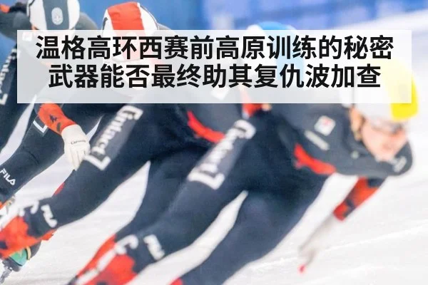 温格高环西赛前高原训练的秘密武器能否最终助其复仇波加查
