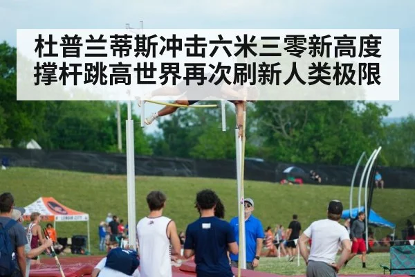 杜普兰蒂斯冲击六米三零新高度 撑杆跳高世界再次刷新人类极限