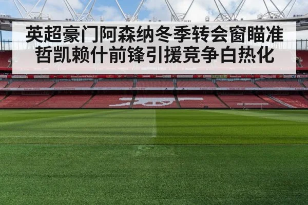 英超豪门阿森纳冬季转会窗瞄准哲凯赖什前锋引援竞争白热化