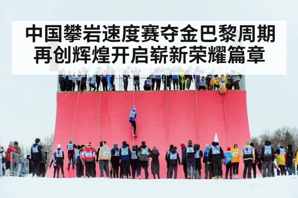 中国攀岩速度赛夺金巴黎周期再创辉煌开启崭新荣耀篇章