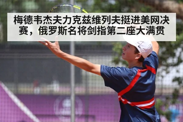 梅德韦杰夫力克兹维列夫挺进美网决赛，俄罗斯名将剑指第二座大满贯