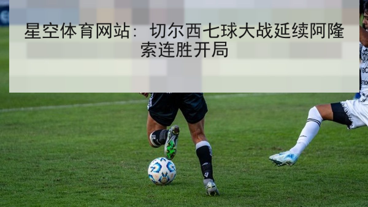 星空体育网站: 切尔西七球大战延续阿隆索连胜开局