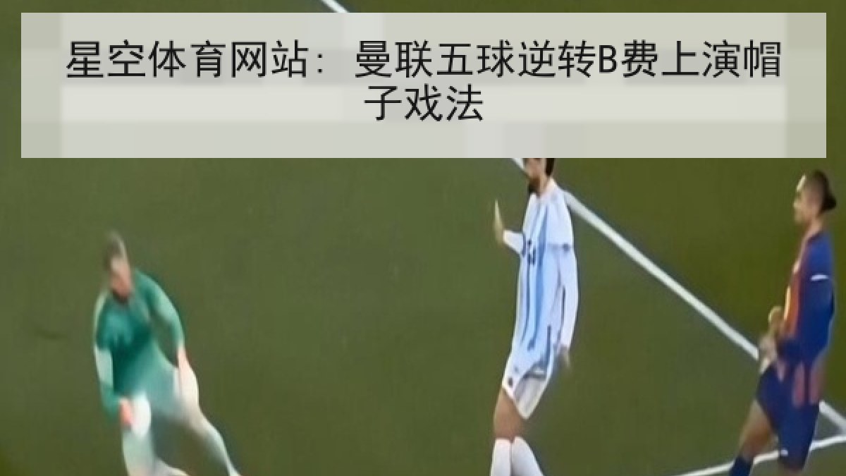 星空体育网站: 曼联五球逆转B费上演帽子戏法 星空体育网站: 曼联五球逆转B费上演帽子戏法