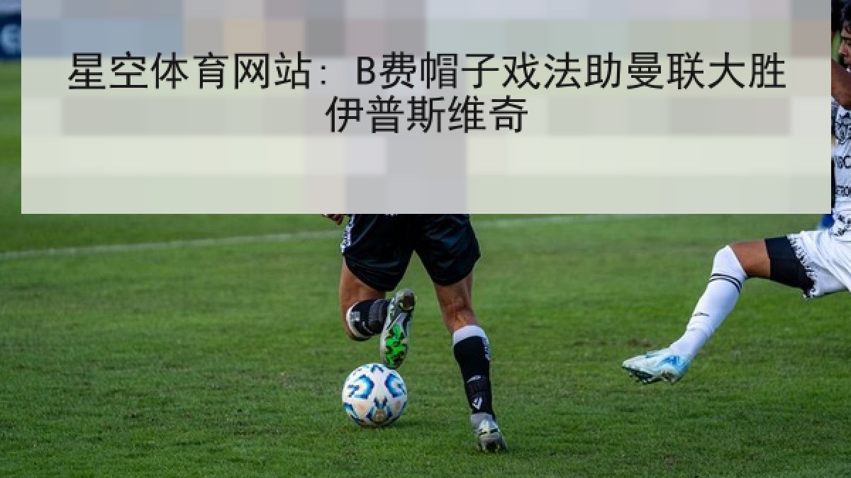 星空体育网站: B费帽子戏法助曼联大胜伊普斯维奇