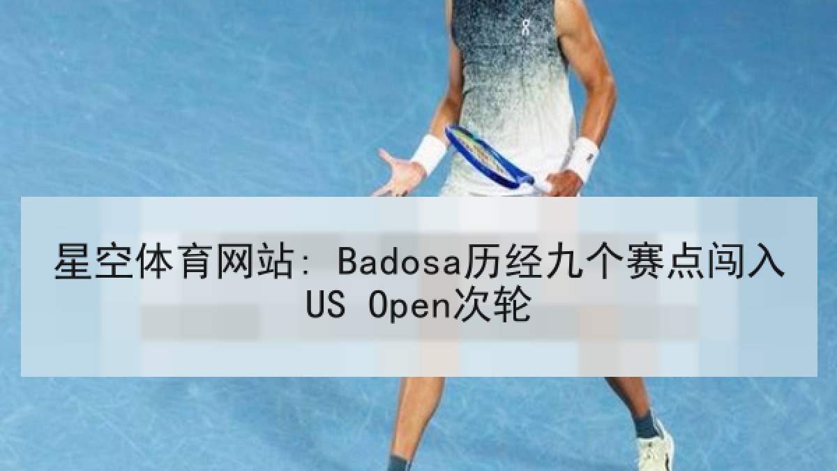 星空体育网站: Badosa历经九个赛点闯入US Open次轮 星空体育网站: Badosa历经九个赛点闯入US Open次轮