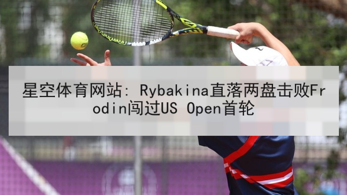 星空体育网站: Rybakina直落两盘击败Frodin闯过US Open首轮