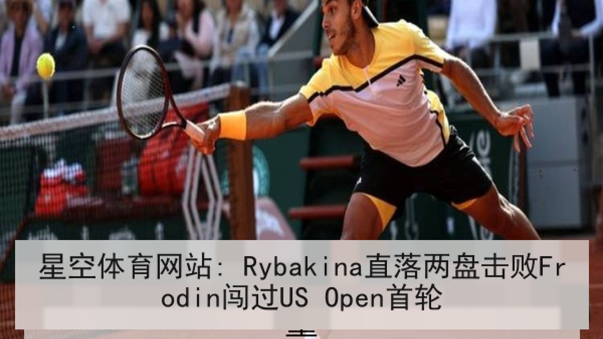 星空体育网站: Rybakina直落两盘击败Frodin闯过US Open首轮