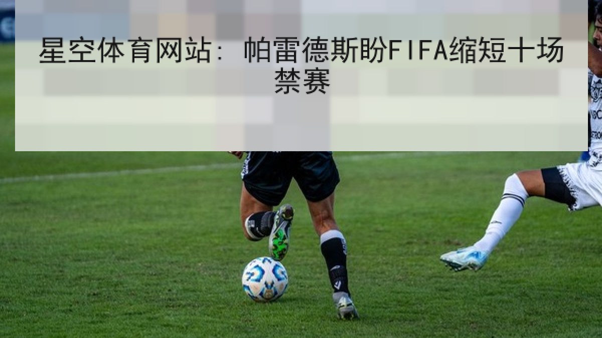 星空体育网站: 帕雷德斯盼FIFA缩短十场禁赛 星空体育网站: 帕雷德斯盼FIFA缩短十场禁赛
