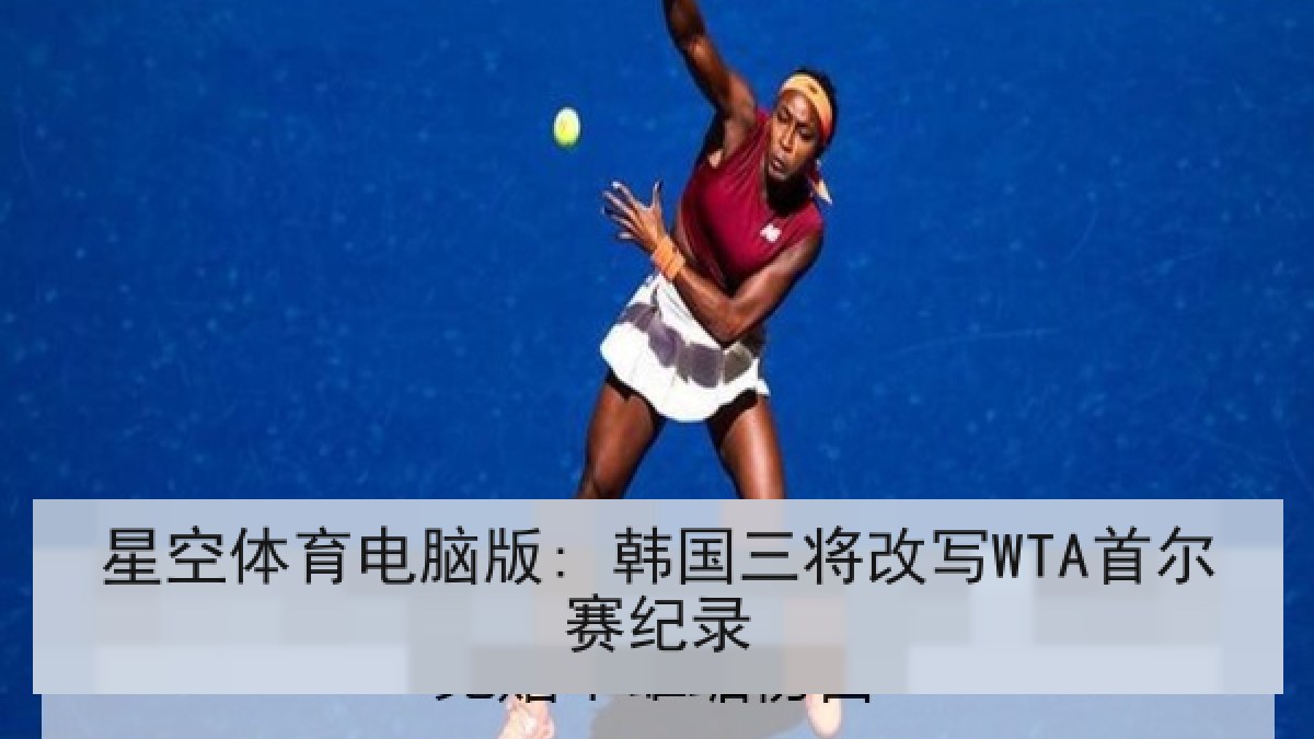 星空体育电脑版: 韩国三将改写WTA首尔赛纪录