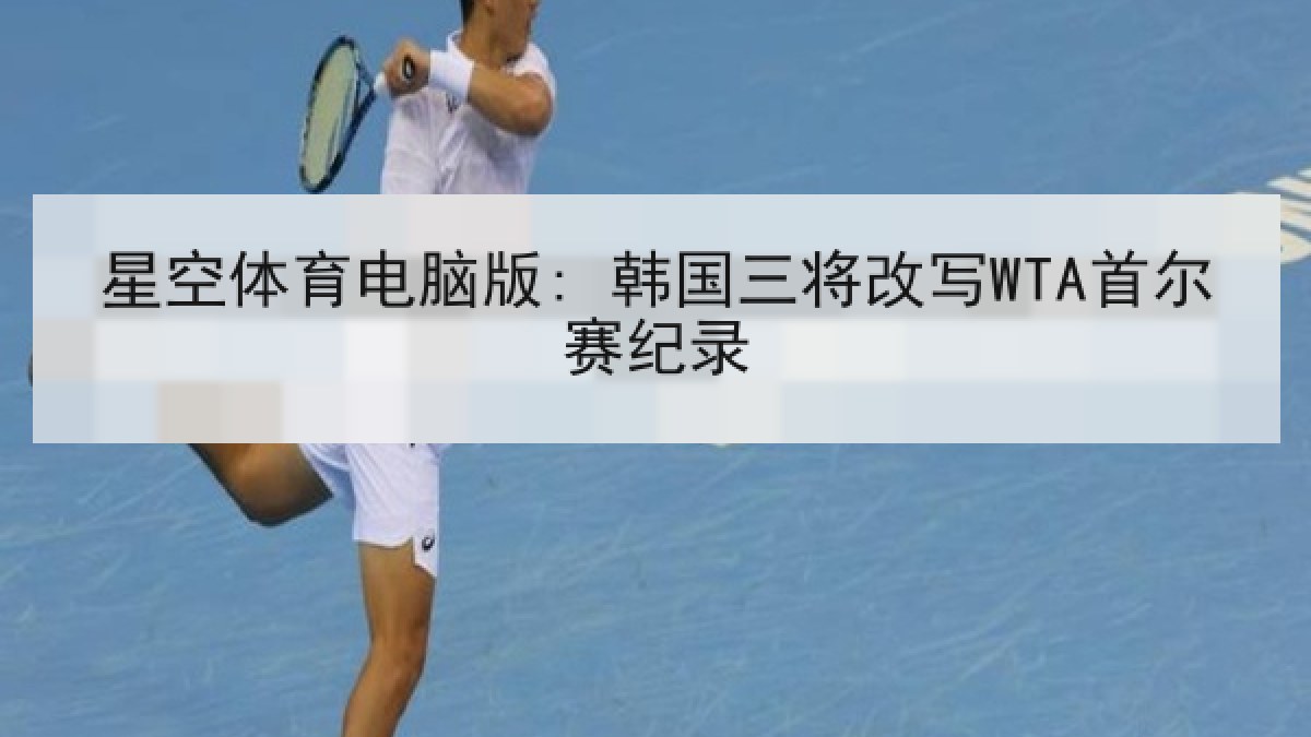 星空体育电脑版: 韩国三将改写WTA首尔赛纪录