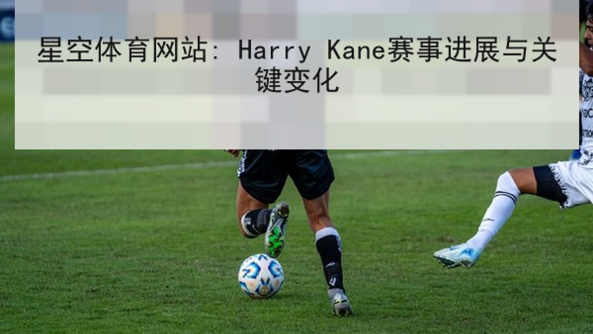 星空体育网站: Harry Kane赛事进展与关键变化
